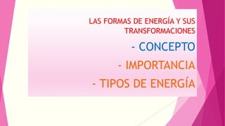 LAS FORMAS DE ENERGÍA Y SUS 
TRANSFORMACIONES 
- CONCEPTO 
- IMPORTANCIA 
- TIPOS DE ENERGÍA 
 
