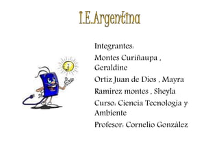 Integrantes:
Montes Curiñaupa ,
Geraldine
Ortiz Juan de Dios , Mayra
Ramirez montes , Sheyla
Curso: Ciencia Tecnología y
Ambiente
Profesor: Cornelio González
 
