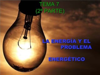 TEMA 7TEMA 7
(2ª PARTE)(2ª PARTE)
LA ENERGÍA Y ELLA ENERGÍA Y EL
PROBLEMAPROBLEMA
ENERGÉTICOENERGÉTICO
 