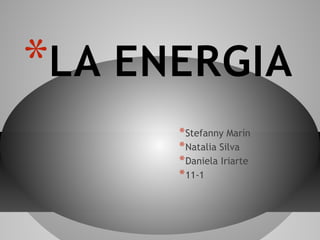 *LA ENERGIA
*Stefanny Marín
*Natalia Silva
*Daniela Iriarte
*11-1
 