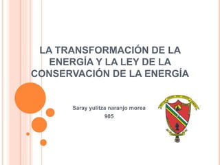 LA TRANSFORMACIÓN DE LA
ENERGÍA Y LA LEY DE LA
CONSERVACIÓN DE LA ENERGÍA
Saray yulitza naranjo morea
905
 