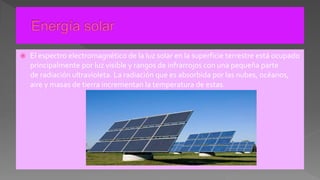  El espectro electromagnético de la luz solar en la superficie terrestre está ocupado
principalmente por luz visible y rangos de infrarrojos con una pequeña parte
de radiación ultravioleta. La radiación que es absorbida por las nubes, océanos,
aire y masas de tierra incrementan la temperatura de estas.
 