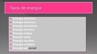  Energía eléctrica
 Energía lumínica
 Energía mecánica
 Energía térmica
 Energía eólica
 Energía solar
 Energía nuclear
 Energía cinética
 Energía potencial
 