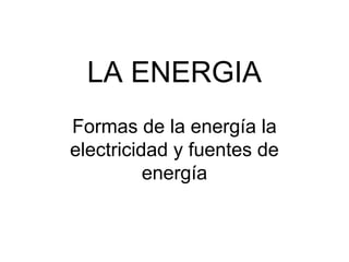 LA ENERGIA
Formas de la energía la
electricidad y fuentes de
          energía
 