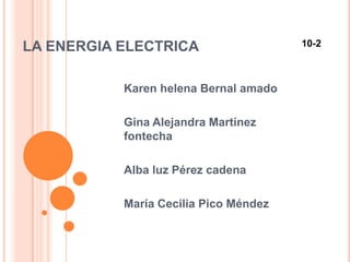 LA ENERGIA ELECTRICA             10-2 Karen helena Bernal amado  Gina Alejandra Martínez fontecha Alba luz Pérez cadena María Cecilia Pico Méndez 