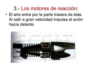 3.-  Los motores de reacción: El aire entra por la parte trasera de éste. Al salir a gran velocidad impulsa el avión hacía delante.  