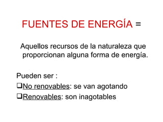 FUENTES DE ENERGÍA  = Aquellos recursos de la naturaleza que proporcionan alguna forma de energía. Pueden ser :  No renovables : se van agotando  Renovables : son inagotables 