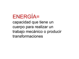 ENERGÍA= capacidad que tiene un cuerpo para realizar un trabajo mecánico o producir transformaciones 