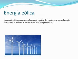 Energía eólica La energía eólica se aprovecha la energía cinética del viento para mover las palas de un rotor situado en lo alto de una torre (aerogenerador).