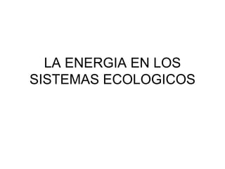 LA ENERGIA EN LOS
SISTEMAS ECOLOGICOS
 