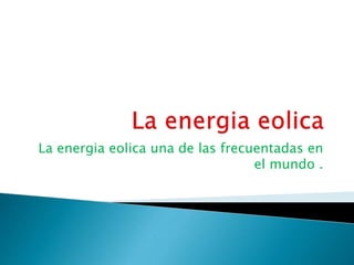 La energia eolica una de las frecuentadas en
el mundo .
 