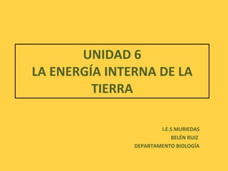 UNIDAD 6 LA ENERGÍA INTERNA DE LA TIERRA I.E.S MURIEDAS BELÉN RUIZ  DEPARTAMENTO BIOLOGÍA 