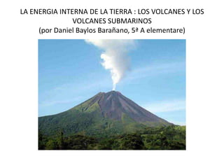 LA ENERGIA INTERNA DE LA TIERRA : LOS VOLCANES Y LOS VOLCANES SUBMARINOS(por Daniel BaylosBarañano, 5ª A elementare) 