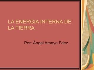 LA ENERGIA INTERNA DE
LA TIERRA

     Por: Ángel Amaya Fdez.
 