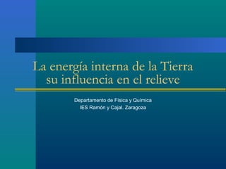 La energía interna de la Tierra
  su influencia en el relieve
        Departamento de Física y Química
          IES Ramón y Cajal. Zaragoza
 