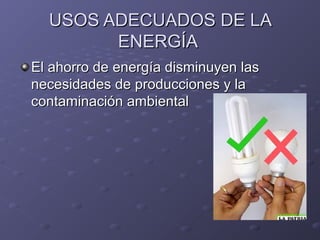 USOS ADECUADOS DE LA
ENERGÍA
El ahorro de energía disminuyen las
necesidades de producciones y la
contaminación ambiental

 
