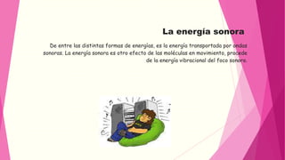 La energía sonora 
De entre las distintas formas de energías, es la energía transportada por ondas 
sonoras. La energía so...