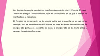 Las formas de energía son distintas manifestaciones de lo mismo: Energía. Es decir, 
“formas de energías” son los distinto...