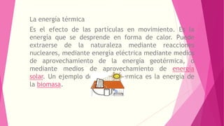 La energía térmica 
Es el efecto de las partículas en movimiento. Es la 
energía que se desprende en forma de calor. Puede...