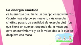 La energía cinética 
es la energía que tiene un cuerpo en movimiento. 
Cuanto mas rápido se mueven, más energía 
cinética ...