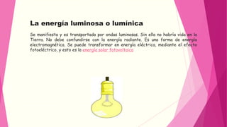 La energía luminosa o lumínica 
Se manifiesta y es transportada por ondas luminosas. Sin ella no habría vida en la 
Tierra...