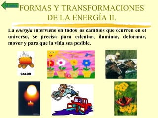 FORMAS Y TRANSFORMACIONES
DE LA ENERGÍA II.
La energía interviene en todos los cambios que ocurren en el
universo, se precisa para calentar, iluminar, deformar,
mover y para que la vida sea posible.
Al índice
 