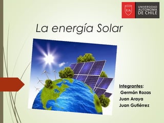 La energía Solar
Integrantes:
Germán Rozas
Juan Araya
Juan Gutiérrez
 