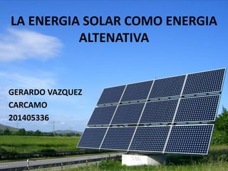 LA ENERGIA SOLAR COMO ENERGIA
ALTENATIVA
GERARDO VAZQUEZ
CARCAMO
201405336
 