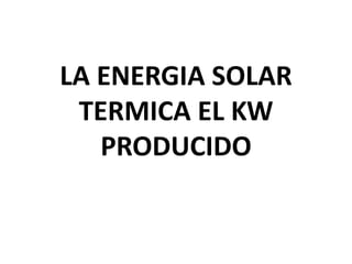 LA ENERGIA SOLAR TERMICA EL KW PRODUCIDO 