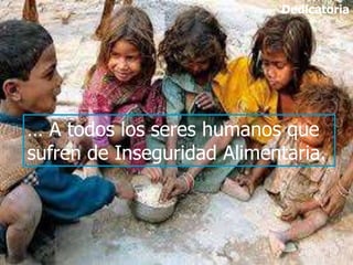 … A todos los seres humanos que
sufren de Inseguridad Alimentaria.
Dedicatoria
 