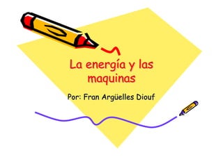 La energía y las
   energía
   maquinas
Por: Fran Argüelles Diouf
 
