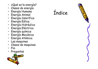 •   ¿Qué es la energía?
•   Clases de energía
•   Energía Humana
•   Energía Animal        Índice
•   Energía Calorífica
•   Energía Eólica
•   Energía Hidráulica
•   Energía Eléctrica
•   Energía química
•   Energía Mecánica
•   Energía Atómica
•   Las maquinas
•   Clases de maquinas
•   Fin
•   Preguntas
 