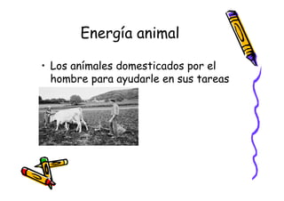 Energía animal

• Los anímales domesticados por el
  hombre para ayudarle en sus tareas
 