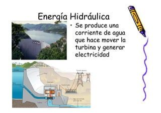 Energía Hidráulica
        • Se produce una
          corriente de agua
          que hace mover la
          turbina y generar
          electricidad
 