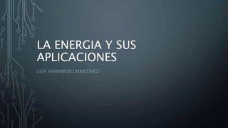 LA ENERGIA Y SUS
APLICACIONES
LUIS FERNANDO MARTINEZ
 