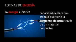 FORMAS DE ENERGÍA
La energía eléctrica
corriente eléctrica través
de un material
conductor.
capacidad de hacer un
trabajo que tiene la
 