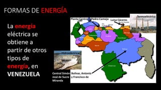 FORMAS DE ENERGÍA
La energía
eléctrica se
obtiene a
partir de otros
tipos de
energía, en
VENEZUELA
Planta Centro y Pedro Camejo
Central Simón Bolívar, Antonio
José de Sucre y Francisco de
Miranda
Luisa Cáceres
Termoeléctrica
Hidroeléctrica
 