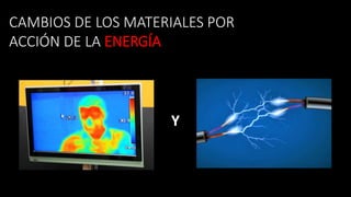 Y
CAMBIOS DE LOS MATERIALES POR
ACCIÓN DE LA ENERGÍA
 