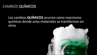 CAMBIOS QUÍMICOS
Los cambios QUÍMICOS ocurren como reacciones
químicas donde unos materiales se transforman en
otros
 