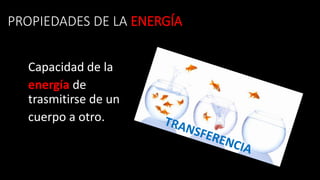PROPIEDADES DE LA ENERGÍA
Capacidad de la
energía de
trasmitirse de un
cuerpo a otro.
 