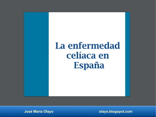 José María Olayo olayo.blogspot.com
La enfermedad
celíaca en
España
 