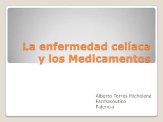 La enfermedad celíaca y los Medicamentos Alberto Torres Michelena Farmacéutico Palencia 