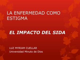 LA ENFERMEDAD COMO
ESTIGMA


EL IMPACTO DEL SIDA


LUZ MYRIAM CUELLAR
Universidad Minuto de Dios
 
