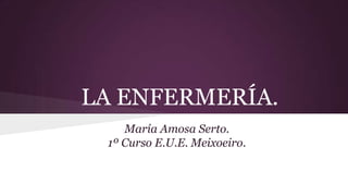 LA ENFERMERÍA.
María Amosa Serto.
1º Curso E.U.E. Meixoeiro.
 