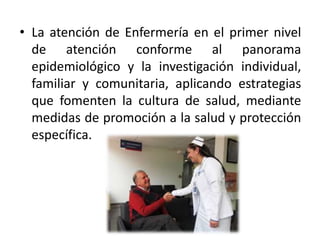 • La atención de Enfermería en el primer nivel
de atención conforme al panorama
epidemiológico y la investigación individual,
familiar y comunitaria, aplicando estrategias
que fomenten la cultura de salud, mediante
medidas de promoción a la salud y protección
específica.
 