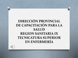 DIRECCIÓN PROVINCIAL
DE CAPACITACIÓN PARA LA
SALUD
REGION SANITARIA IX
TECNICATURA SUPERIOR
EN ENFERMERÍA
 