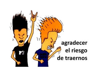 agradecer
   el riesgo
de traernos
 