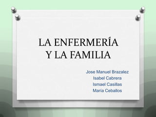 LA ENFERMERÍA
 Y LA FAMILIA
       Jose Manuel Brazalez
          Isabel Cabrera
          Ismael Casillas
          María Ceballos
 