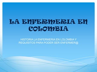 LA ENFERMERIA EN
COLOMBIA
HISTORIA LA ENFERMERIA EN LOLOMBIA Y
REQUISITOS PARA PODER SER ENFERMER@
 
