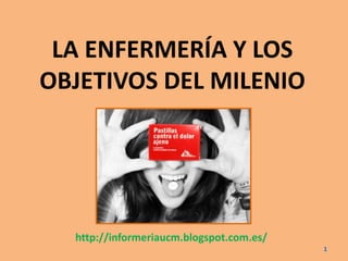 LA ENFERMERÍA Y LOS
OBJETIVOS DEL MILENIO
http://informeriaucm.blogspot.com.es/
1
 